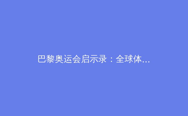 巴黎奥运会启示录：全球体育新格局与未来趋势 - 4