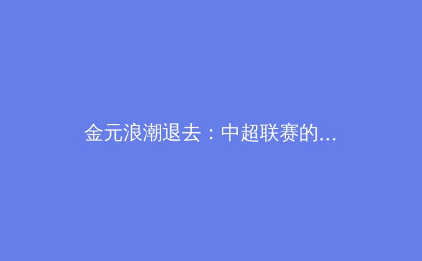 金元浪潮退去：中超联赛的财务困境与未来发展路径探析